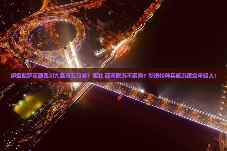 伊犁哈萨克到四川九寨沟五日游？西北+西南联游不累吗？新增特种兵旅游适合年轻人！