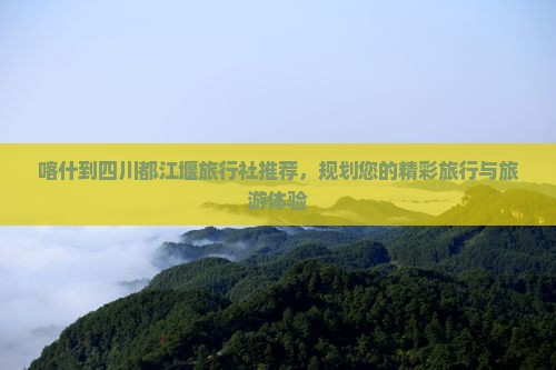 喀什到四川都江堰旅行社推荐，规划您的精彩旅行与旅游体验
