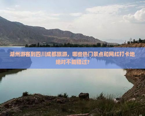 湖州游客到四川成都旅游，哪些热门景点和网红打卡地绝对不能错过？