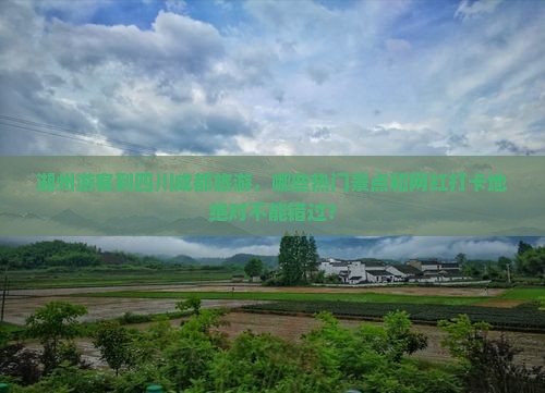 湖州游客到四川成都旅游，哪些热门景点和网红打卡地绝对不能错过？