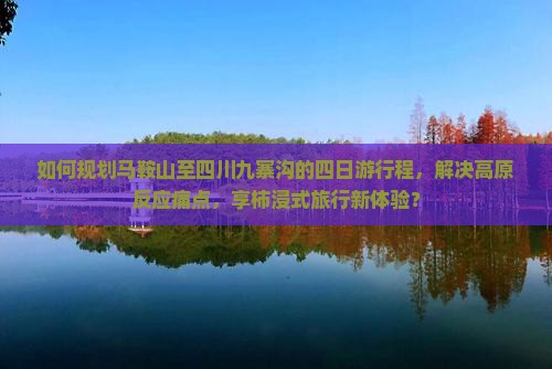 如何规划马鞍山至四川九寨沟的四日游行程，解决高原反应痛点，享柿浸式旅行新体验？