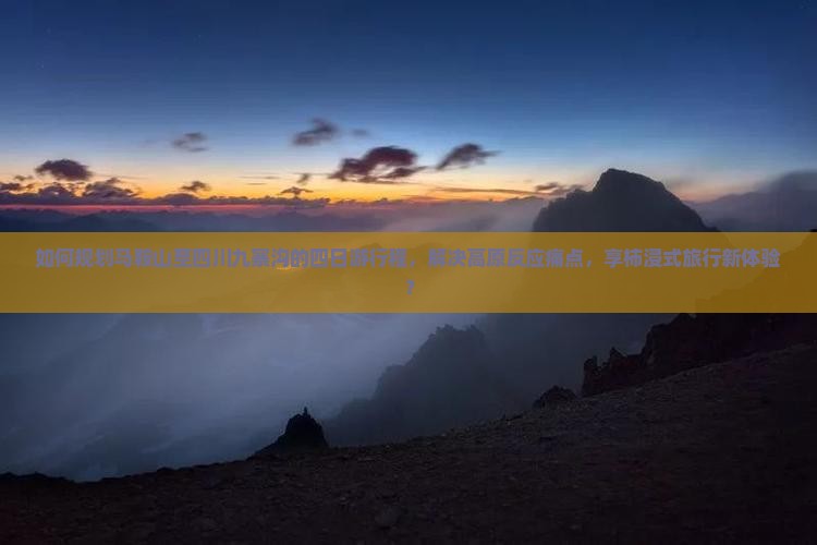 如何规划马鞍山至四川九寨沟的四日游行程，解决高原反应痛点，享柿浸式旅行新体验？