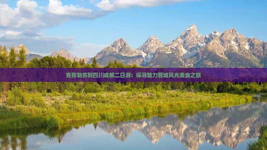 克孜勒苏到四川成都二日游：探寻魅力蓉城风光美食之旅