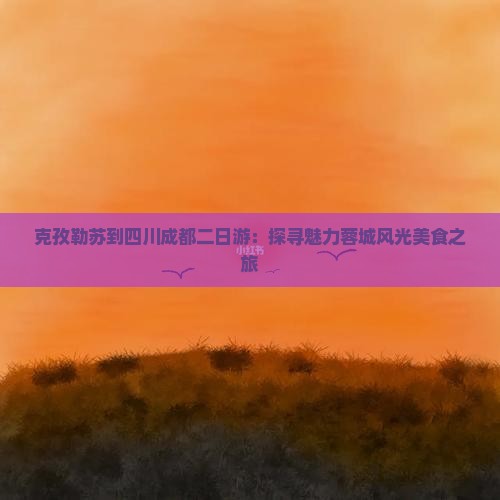 克孜勒苏到四川成都二日游：探寻魅力蓉城风光美食之旅