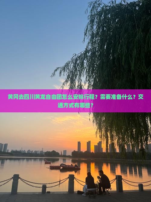 黄冈去四川黄龙自由团怎么安排行程？需要准备什么？交通方式有哪些？