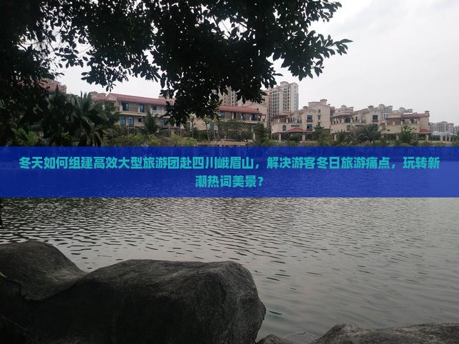 冬天如何组建高效大型旅游团赴四川峨眉山，解决游客冬日旅游痛点，玩转新潮热词美景？