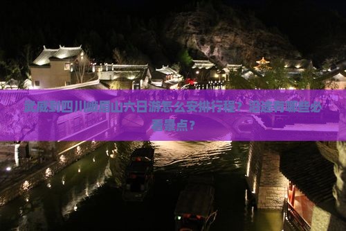 武威到四川峨眉山六日游怎么安排行程？沿途有哪些必看景点？