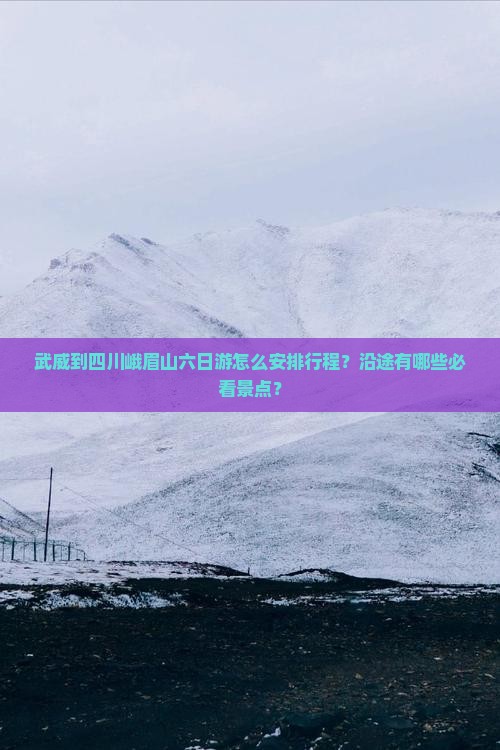 武威到四川峨眉山六日游怎么安排行程？沿途有哪些必看景点？