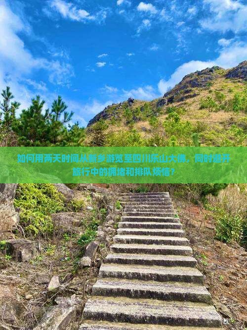 如何用两天时间从新乡游览至四川乐山大佛，同时避开旅行中的拥堵和排队烦恼？