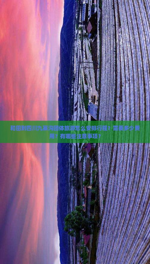 和田到四川九寨沟团体旅游怎么安排行程？需要多少费用？有哪些注意事项？