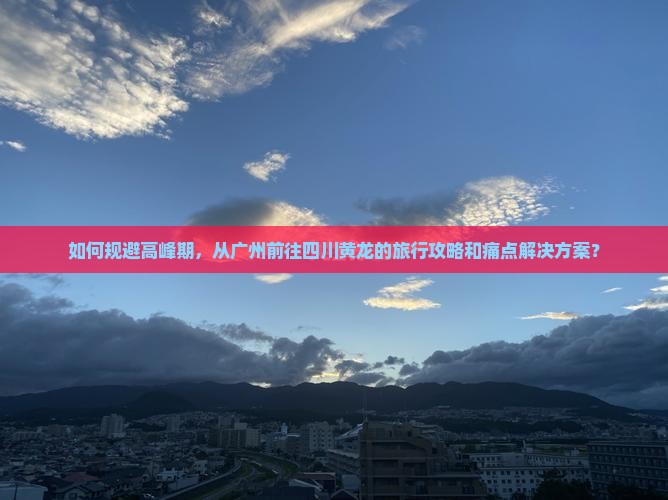 如何规避高峰期，从广州前往四川黄龙的旅行攻略和痛点解决方案？