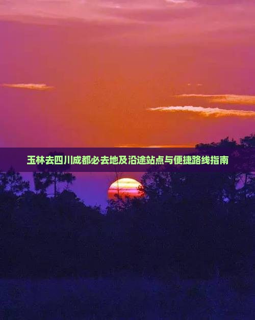 玉林去四川成都必去地及沿途站点与便捷路线指南
