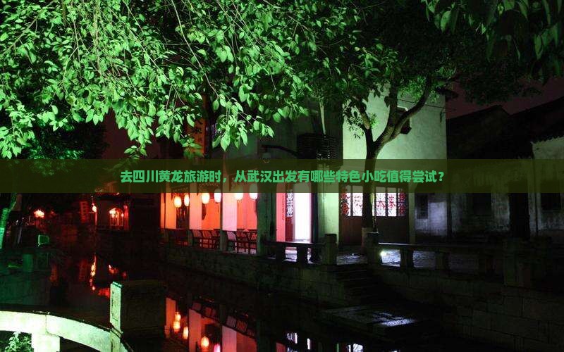 去四川黄龙旅游时，从武汉出发有哪些特色小吃值得尝试？