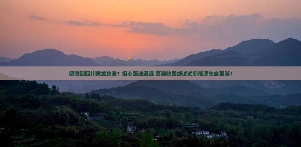 铜陵到四川黄龙攻略？担心路途遥远+高速收费缚试试新能源车自驾游！
