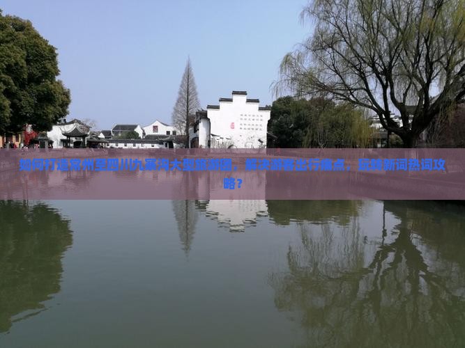 如何打造常州至四川九寨沟大型旅游团，解决游客出行痛点，玩转新词热词攻略？