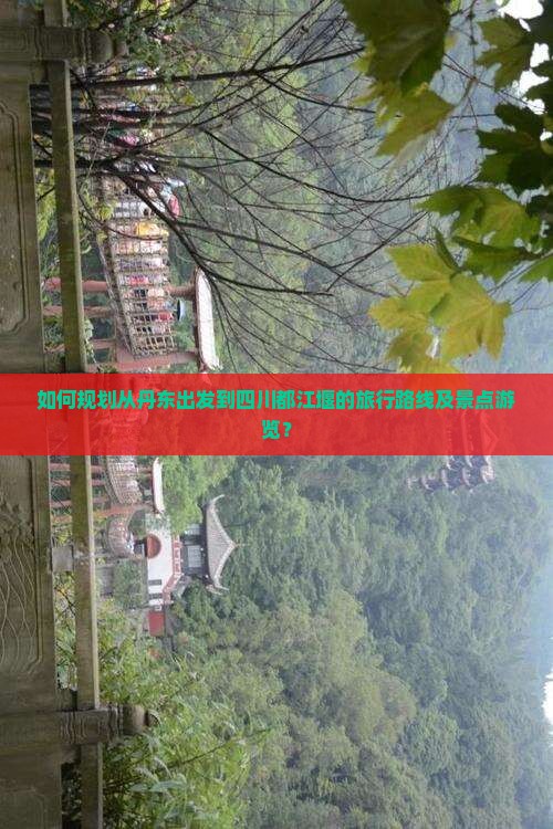 如何规划从丹东出发到四川都江堰的旅行路线及景点游览？