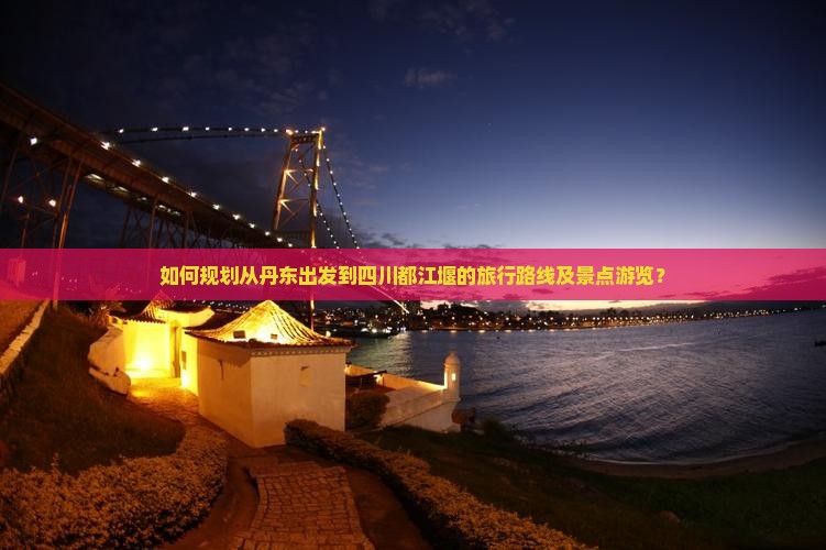 如何规划从丹东出发到四川都江堰的旅行路线及景点游览？