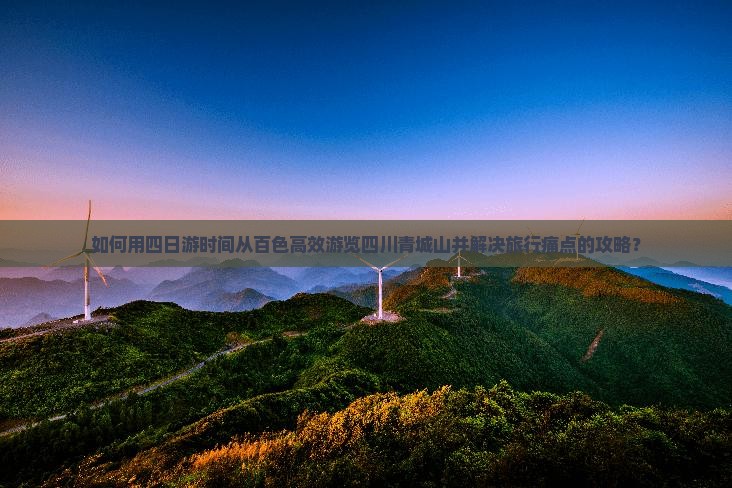 如何用四日游时间从百色高效游览四川青城山并解决旅行痛点的攻略？