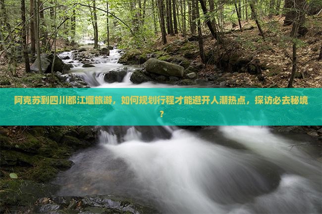 阿克苏到四川都江堰旅游，如何规划行程才能避开人潮热点，探访必去秘境？