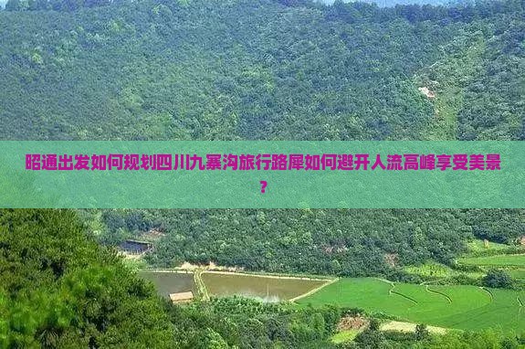 昭通出发如何规划四川九寨沟旅行路犀如何避开人流高峰享受美景？