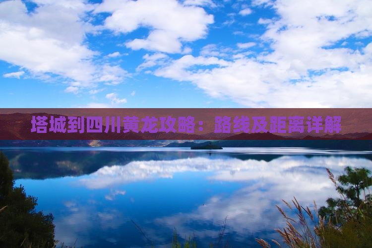 塔城到四川黄龙攻略：路线及距离详解