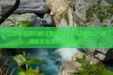 二月游览四川都江熏哪些景点不容错过？有哪些文化活动可以体验？