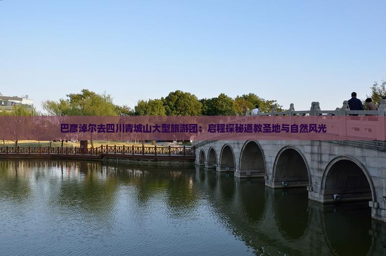 巴彦淖尔去四川青城山大型旅游团：启程探秘道教圣地与自然风光