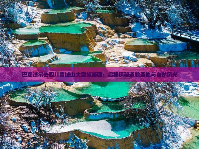 巴彦淖尔去四川青城山大型旅游团：启程探秘道教圣地与自然风光