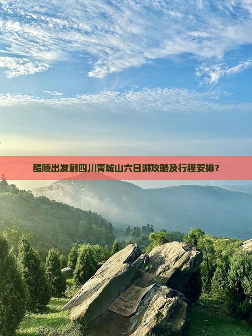 醴陵出发到四川青城山六日游攻略及行程安排？