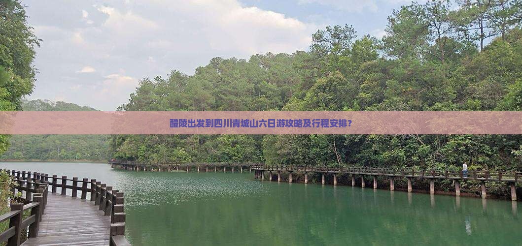 醴陵出发到四川青城山六日游攻略及行程安排？