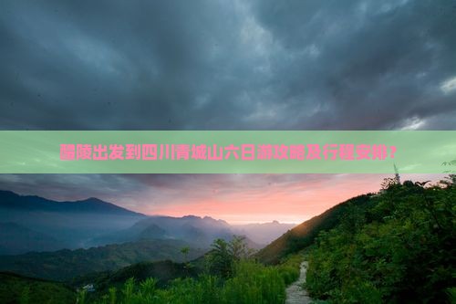 醴陵出发到四川青城山六日游攻略及行程安排？
