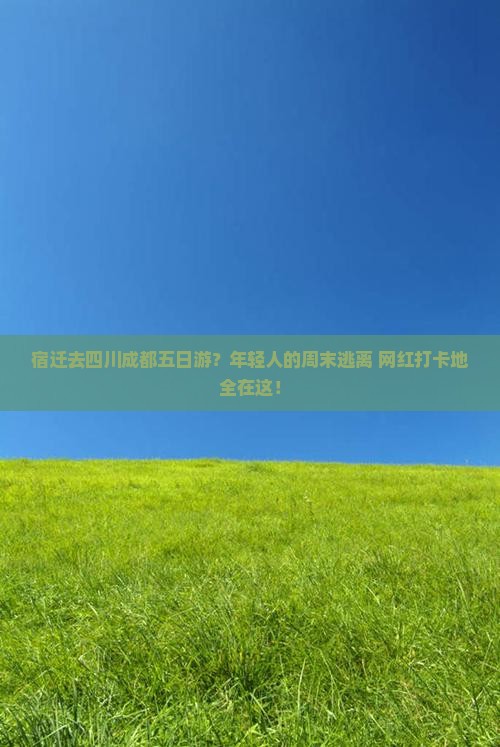 宿迁去四川成都五日游？年轻人的周末逃离+网红打卡地全在这！