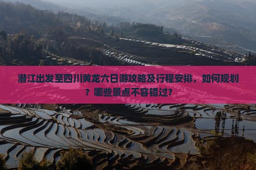 潜江出发至四川黄龙六日游攻略及行程安排，如何规划？哪些景点不容错过？