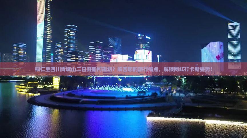 铜仁至四川青城山二日游如何规划？解答您的旅行痛点，解锁网红打卡新姿势！
