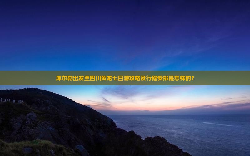 库尔勒出发至四川黄龙七日游攻略及行程安排是怎样的？
