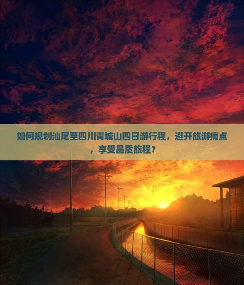 如何规划汕尾至四川青城山四日游行程，避开旅游痛点，享受品质旅程？