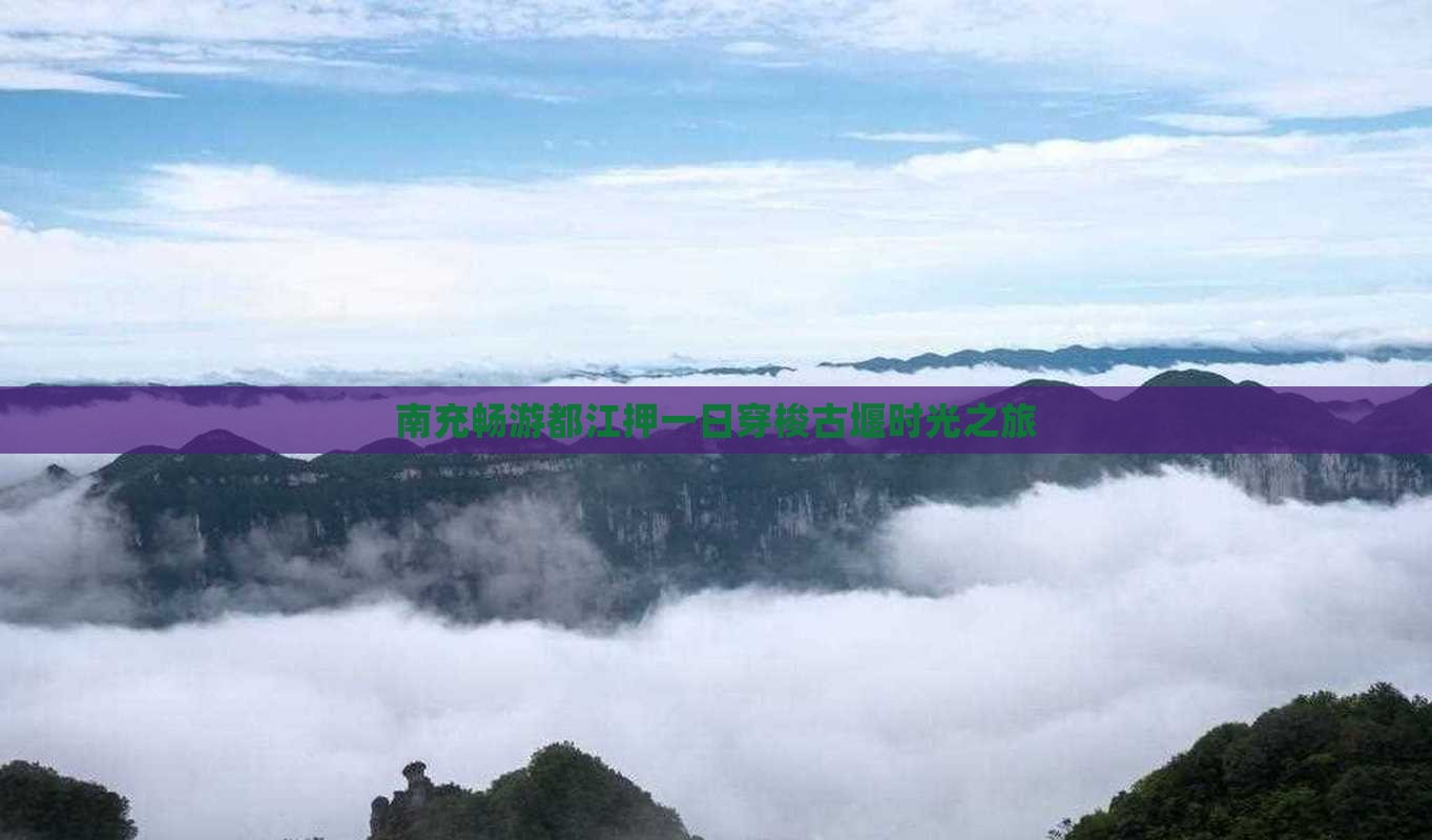 南充畅游都江押一日穿梭古堰时光之旅