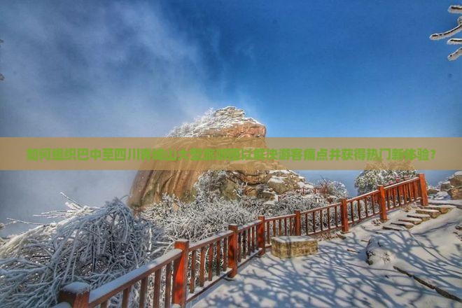 如何组织巴中至四川青城山大型旅游团以解决游客痛点并获得热门新体验？