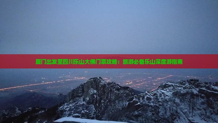 厦门出发至四川乐山大佛门票攻略：旅游必备乐山深度游指南