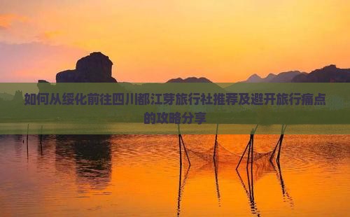 如何从绥化前往四川都江芽旅行社推荐及避开旅行痛点的攻略分享