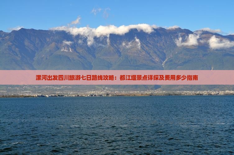 漯河出发四川旅游七日路线攻略：都江堰景点详探及费用多少指南