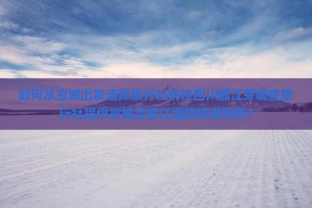如何从宣城出发选择旅行社前往四川都江芽哪些旅行社提供宣城至都江堰的旅游服务？