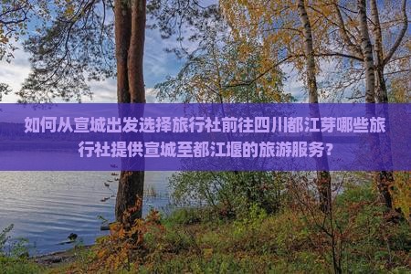 如何从宣城出发选择旅行社前往四川都江芽哪些旅行社提供宣城至都江堰的旅游服务？