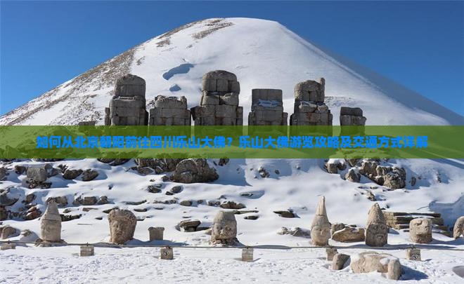 如何从北京朝阳前往四川乐山大佛？乐山大佛游览攻略及交通方式详解