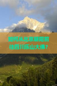 如何从北京朝阳前往四川乐山大佛？乐山大佛游览攻略及交通方式详解