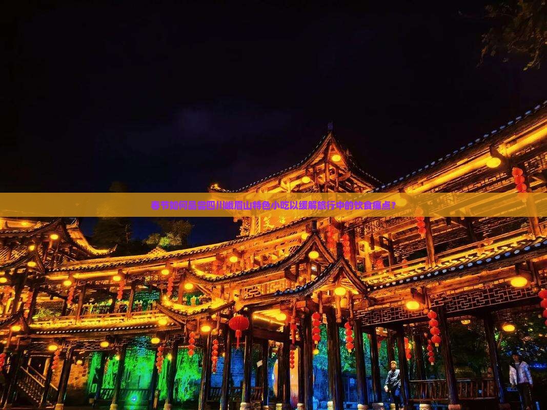 春节如何品尝四川峨眉山特色小吃以缓解旅行中的饮食痛点？