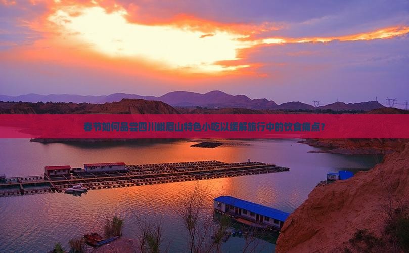 春节如何品尝四川峨眉山特色小吃以缓解旅行中的饮食痛点？