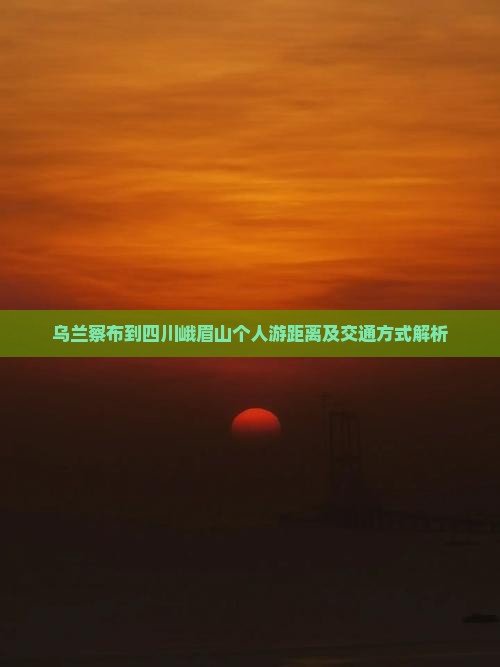 乌兰察布到四川峨眉山个人游距离及交通方式解析
