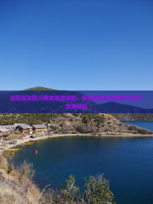 绵阳出发四川黄龙旅游攻略：探寻黄龙景点路线与四川旅游秘籍