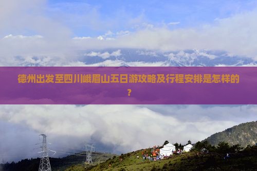 德州出发至四川峨眉山五日游攻略及行程安排是怎样的？